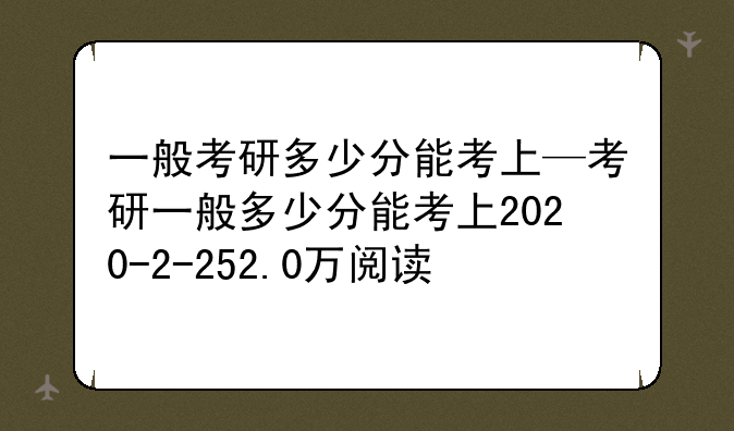 一般考研多少分能考上—考研一般多少分能考上2020-2-252.0万阅读