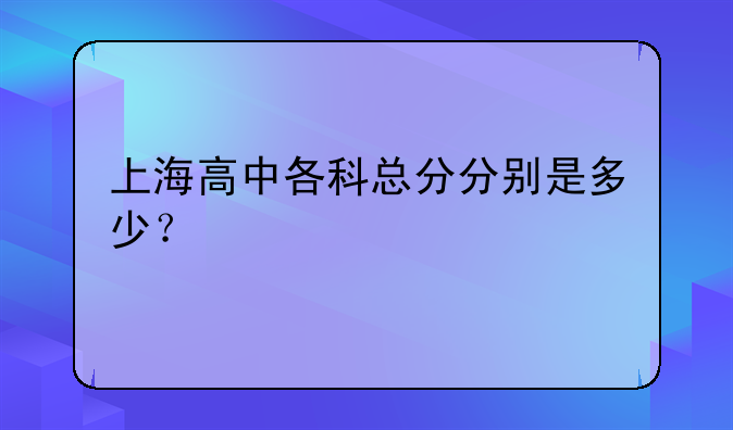 上海高中各科总分分别是多少？