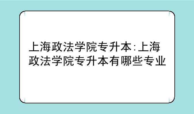 上海政法学院专升本:上海政法学院专升本有哪些专业