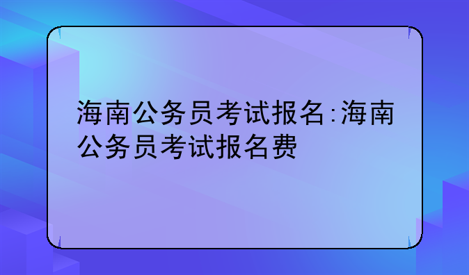 海南公务员考试报名:海南公务员考试报名费