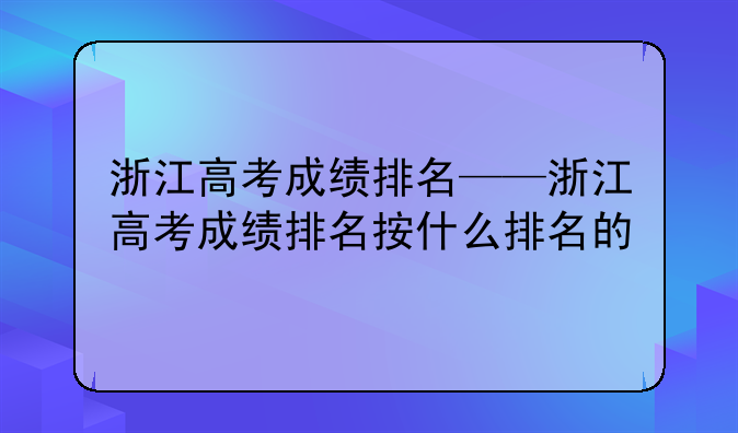 浙江高考成绩排名——浙江高考成绩排名按什么排名的