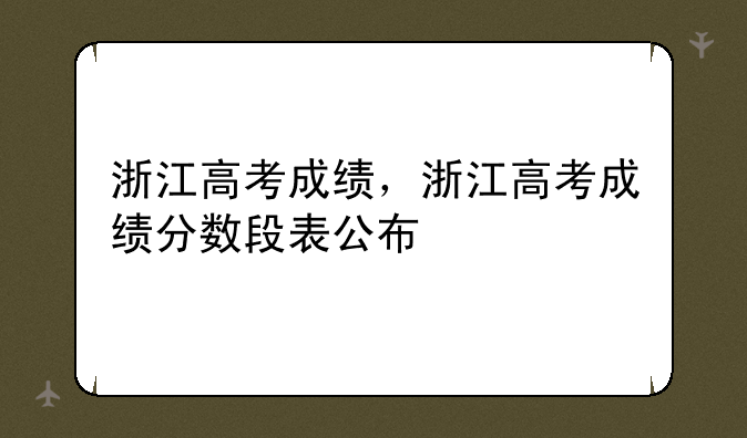 浙江高考成绩，浙江高考成绩分数段表公布