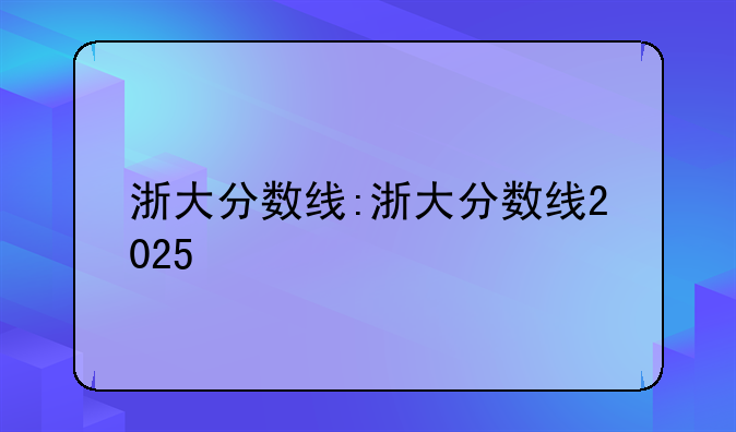 浙大分数线:浙大分数线2025