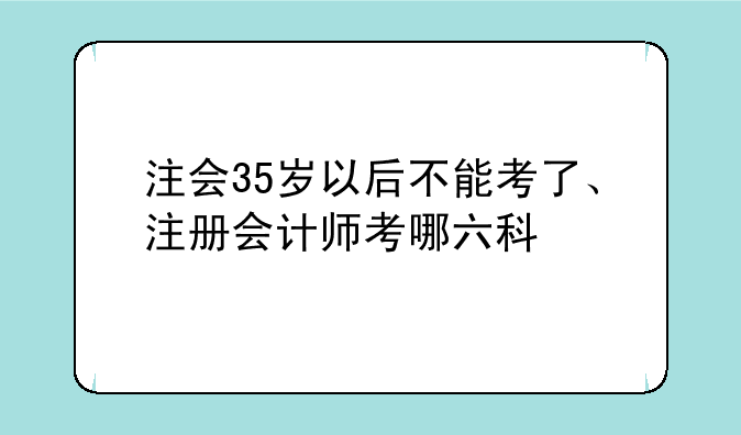 注会35岁以后不能考了、注册会计师考哪六科