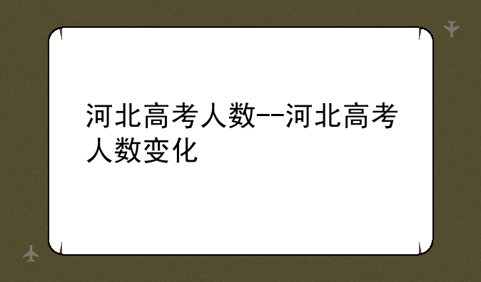 河北高考人数--河北高考人数变化