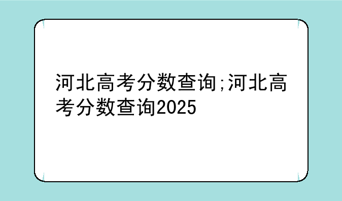 河北高考分数查询;河北高考分数查询2025