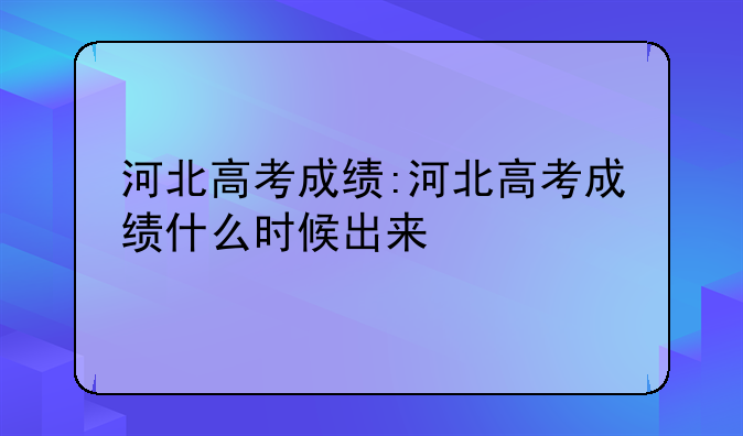 河北高考成绩:河北高考成绩什么时候出来