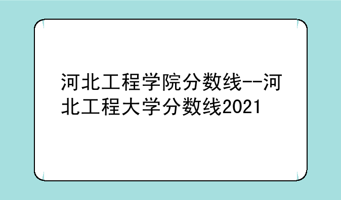河北工程学院分数线--河北工程大学分数线2021