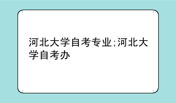 河北大学自考专业;河北大学自考办