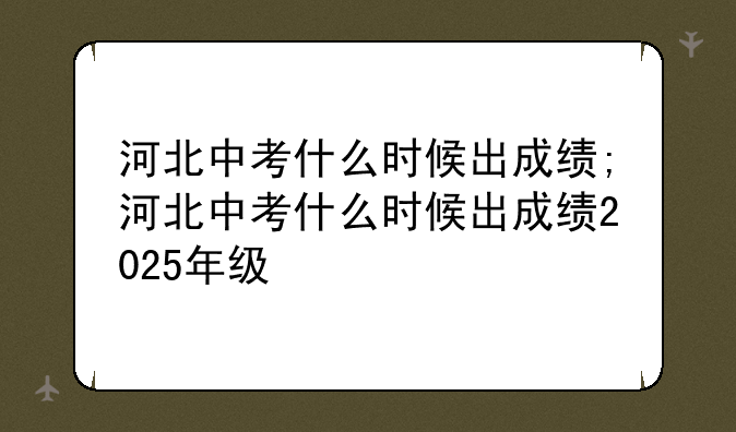 河北中考什么时候出成绩;河北中考什么时候出成绩2025年级