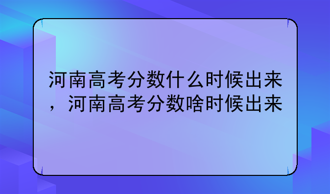 河南高考分数什么时候出来，河南高考分数啥时候出来