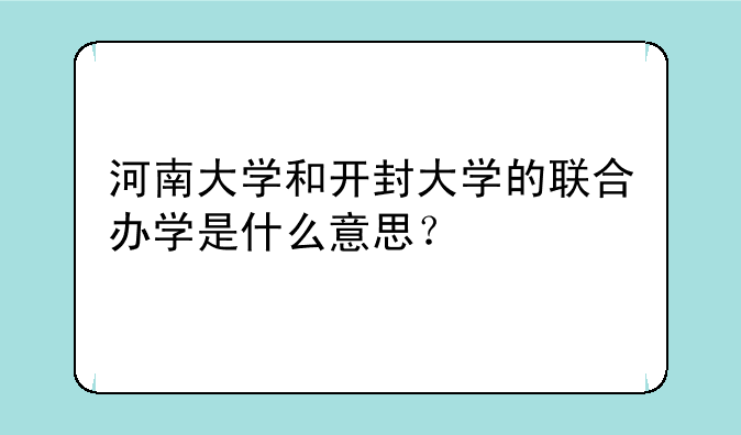 河南大学和开封大学的联合办学是什么意思？