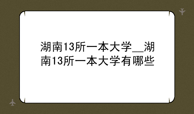 湖南13所一本大学__湖南13所一本大学有哪些