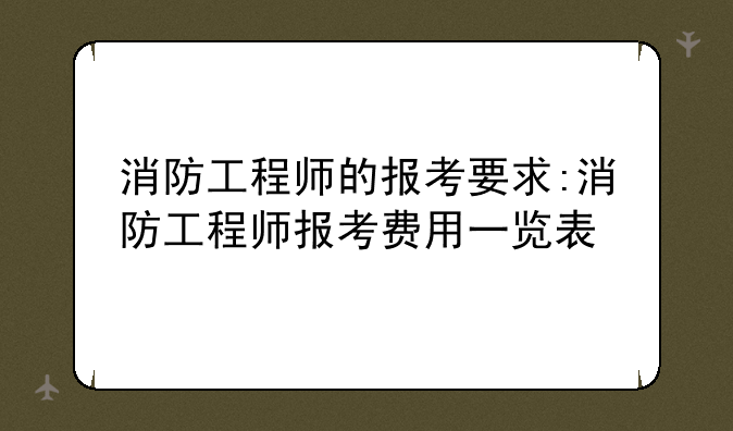 消防工程师的报考要求:消防工程师报考费用一览表