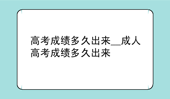高考成绩多久出来__成人高考成绩多久出来