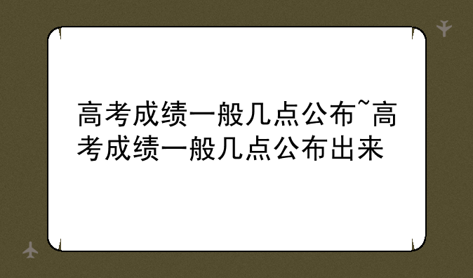 高考成绩一般几点公布~高考成绩一般几点公布出来
