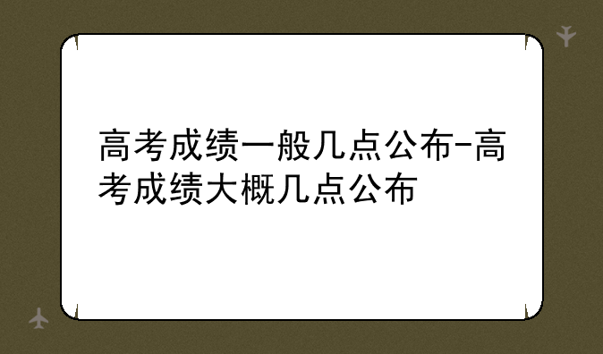 高考成绩一般几点公布-高考成绩大概几点公布