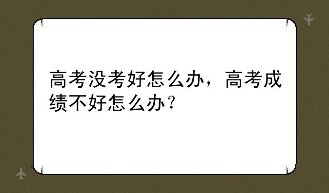 高考没考好怎么办，高考成绩不好怎么办？