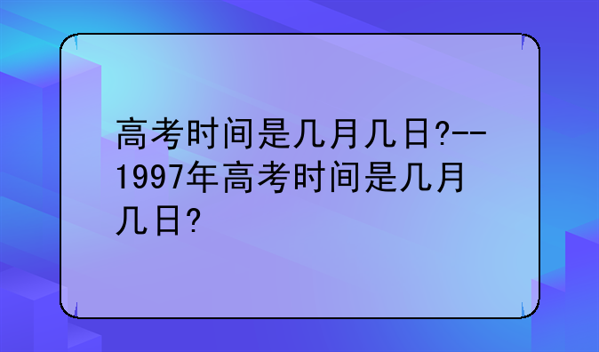 高考时间是几月几日?--1997年高考时间是几月几日?