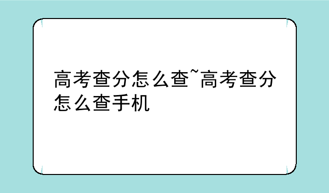 高考查分怎么查~高考查分怎么查手机