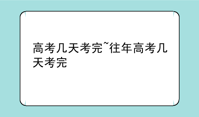 高考几天考完~往年高考几天考完