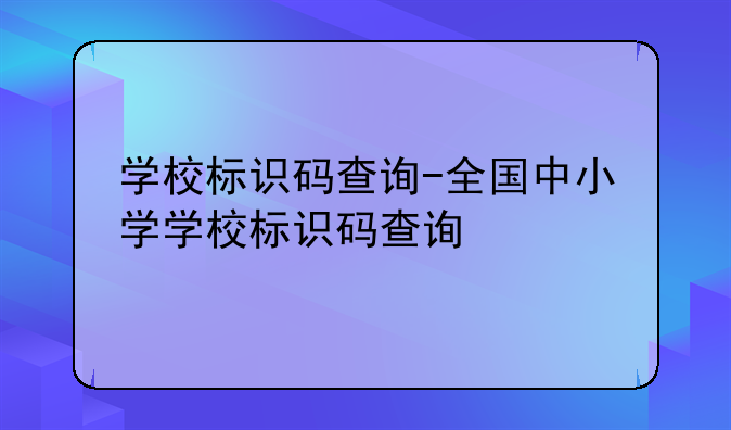 学校标识码查询-全国中小学学校标识码查询
