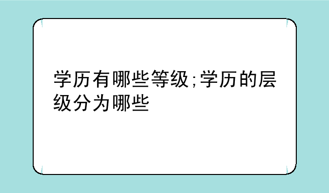 学历有哪些等级;学历的层级分为哪些
