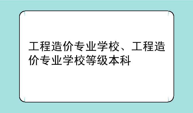 工程造价专业学校、工程造价专业学校等级本科