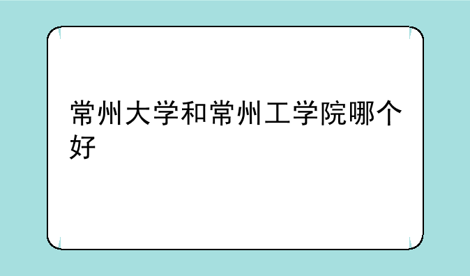 常州大学和常州工学院哪个好