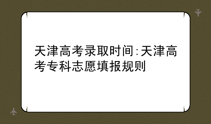 天津高考录取时间:天津高考专科志愿填报规则