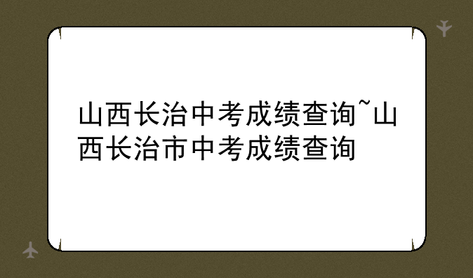 山西长治中考成绩查询~山西长治市中考成绩查询