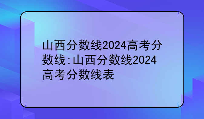 山西分数线2024高考分数线:山西分数线2024高考分数线表