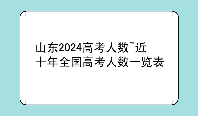 山东2024高考人数~近十年全国高考人数一览表