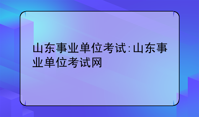 山东事业单位考试:山东事业单位考试网