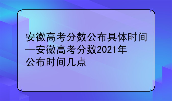 安徽高考分数公布具体时间—安徽高考分数2021年公布时间几点