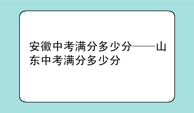 安徽中考满分多少分——山东中考满分多少分