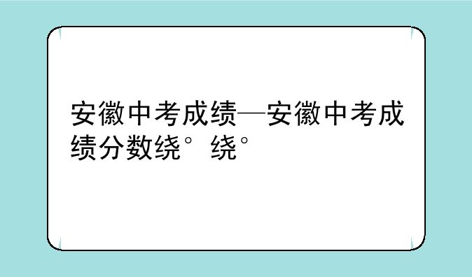 安徽中考成绩—安徽中考成绩分数线