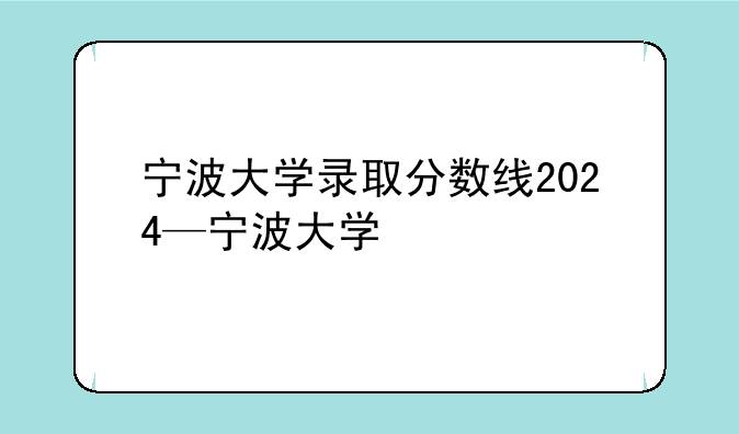 宁波大学录取分数线2024—宁波大学