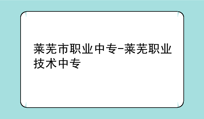 莱芜市职业中专-莱芜职业技术中专