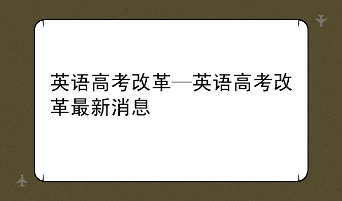 英语高考改革—英语高考改革最新消息