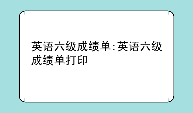 英语六级成绩单:英语六级成绩单打印