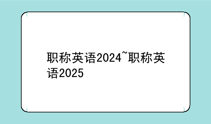 职称英语2024~职称英语2025