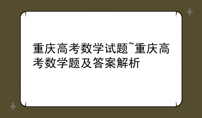 重庆高考数学试题~重庆高考数学题及答案解析