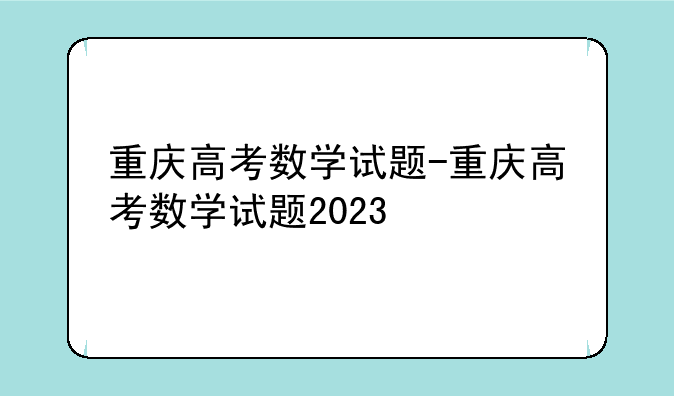 重庆高考数学试题-重庆高考数学试题2023