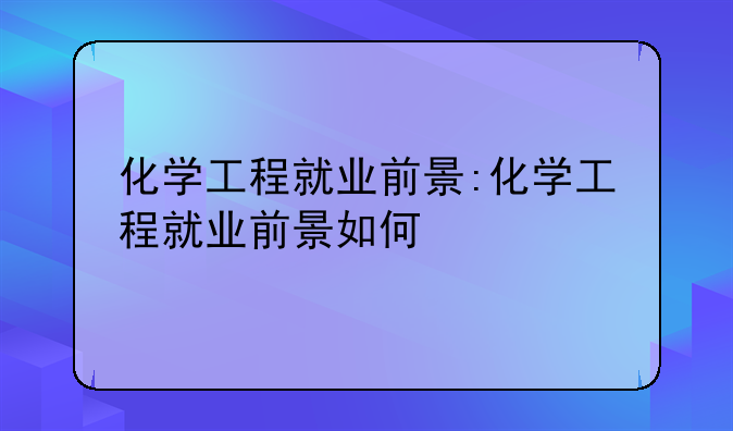 化学工程就业前景:化学工程就业前景如何