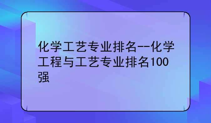 化学工艺专业排名--化学工程与工艺专业排名100强