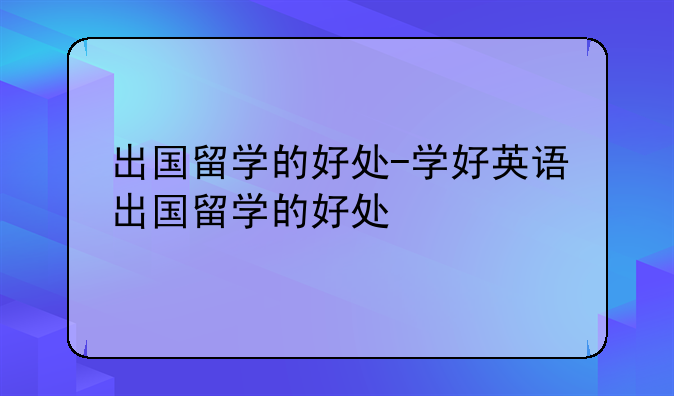 出国留学的好处-学好英语出国留学的好处