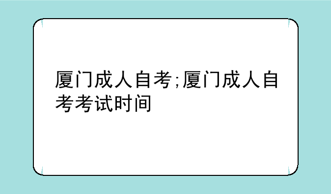 厦门成人自考;厦门成人自考考试时间