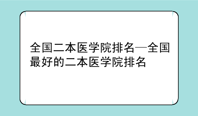 全国二本医学院排名—全国最好的二本医学院排名