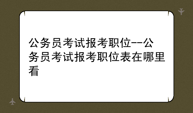 公务员考试报考职位--公务员考试报考职位表在哪里看